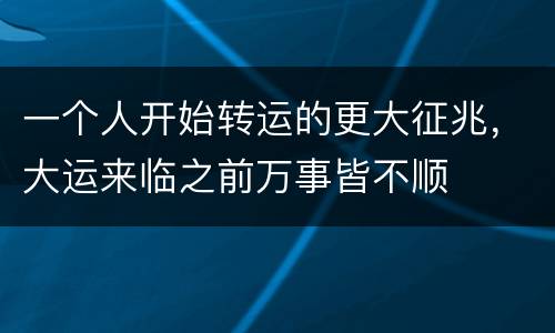 一个人开始转运的更大征兆，大运来临之前万事皆不顺