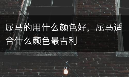 属马的用什么颜色好，属马适合什么颜色最吉利