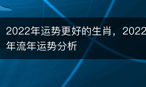 2022年运势更好的生肖，2022年流年运势分析