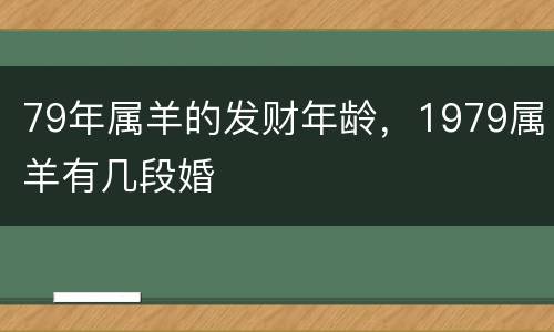 79年属羊的发财年龄，1979属羊有几段婚