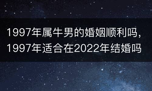 1997年属牛男的婚姻顺利吗，1997年适合在2022年结婚吗