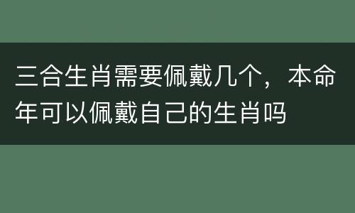 三合生肖需要佩戴几个，本命年可以佩戴自己的生肖吗