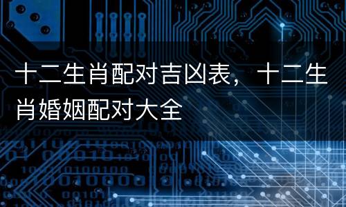 十二生肖配对吉凶表，十二生肖婚姻配对大全