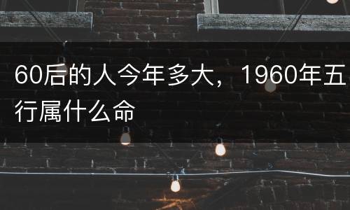 60后的人今年多大，1960年五行属什么命