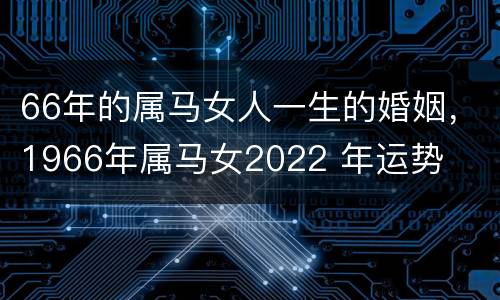 66年的属马女人一生的婚姻，1966年属马女2022 年运势