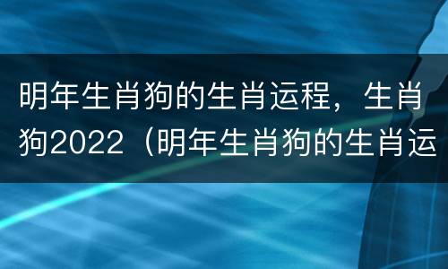 明年生肖狗的生肖运程，生肖狗2022（明年生肖狗的生肖运程,生肖狗2022年运势）