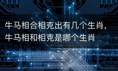 牛马相合相克出有几个生肖，牛马相和相克是哪个生肖