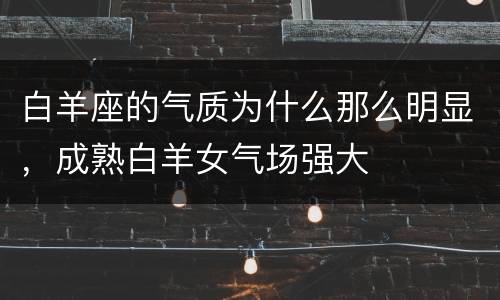 白羊座的气质为什么那么明显，成熟白羊女气场强大