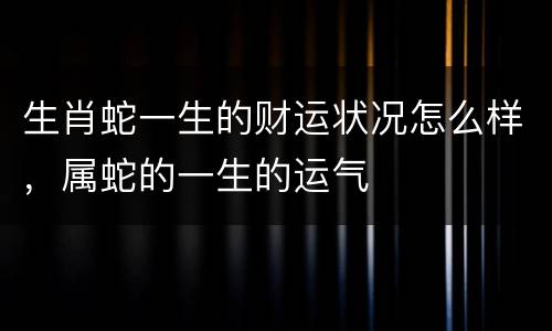 生肖蛇一生的财运状况怎么样，属蛇的一生的运气