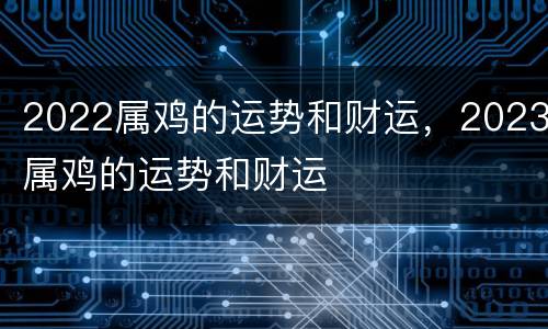 2022属鸡的运势和财运，2023属鸡的运势和财运