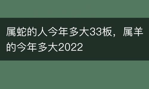 属蛇的人今年多大33板，属羊的今年多大2022