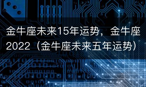 金牛座未来15年运势，金牛座2022（金牛座未来五年运势）