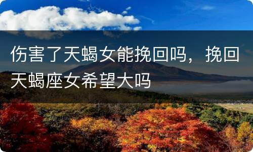 伤害了天蝎女能挽回吗，挽回天蝎座女希望大吗