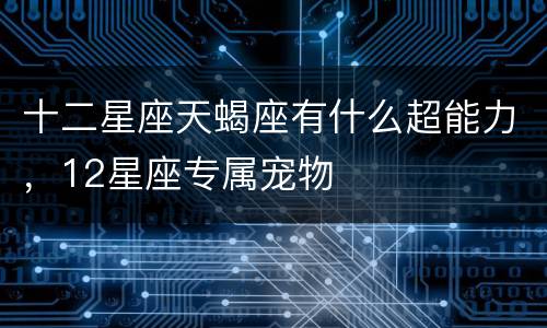 十二星座天蝎座有什么超能力，12星座专属宠物
