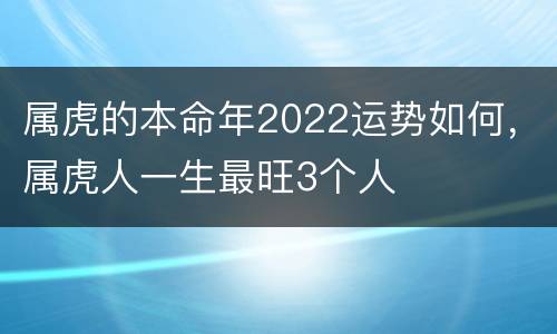 属虎的本命年2022运势如何，属虎人一生最旺3个人
