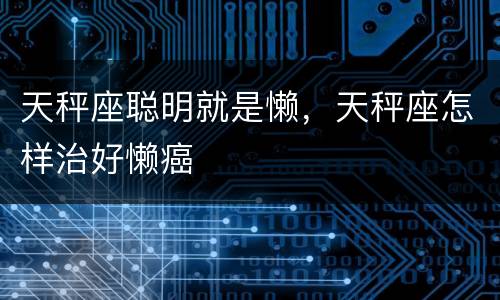 天秤座聪明就是懒，天秤座怎样治好懒癌