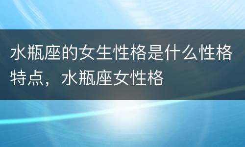 水瓶座的女生性格是什么性格特点，水瓶座女性格