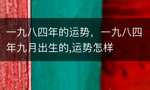 一九八四年的运势，一九八四年九月出生的,运势怎样