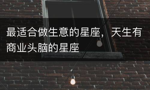 最适合做生意的星座，天生有商业头脑的星座
