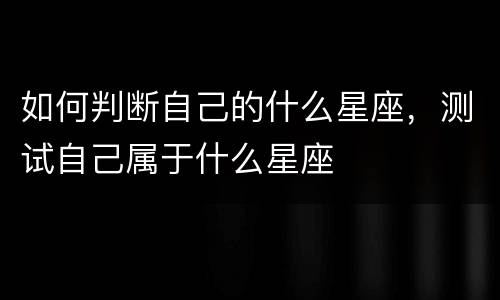 如何判断自己的什么星座，测试自己属于什么星座