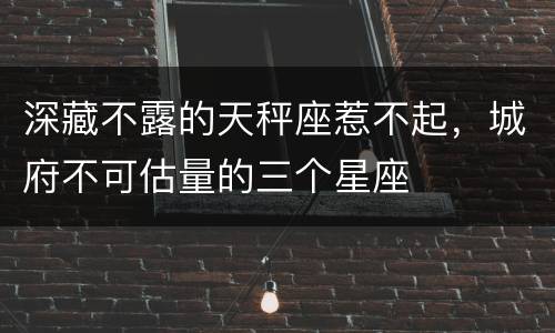 深藏不露的天秤座惹不起，城府不可估量的三个星座