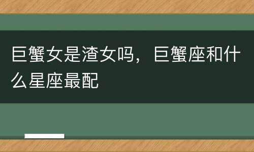 巨蟹女是渣女吗，巨蟹座和什么星座最配