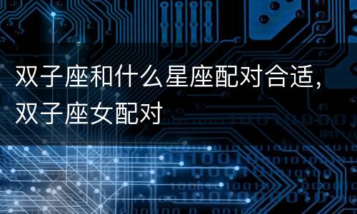 双子座和什么星座配对合适，双子座女配对