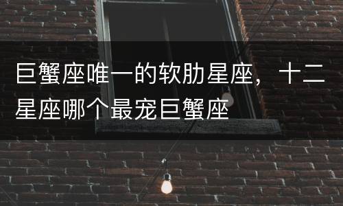 巨蟹座唯一的软肋星座，十二星座哪个最宠巨蟹座