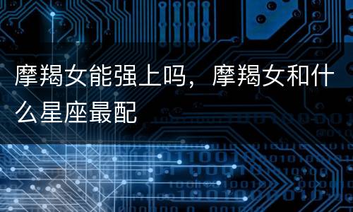 摩羯女能强上吗，摩羯女和什么星座最配