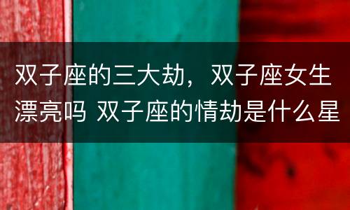 双子座的三大劫，双子座女生漂亮吗 双子座的情劫是什么星座