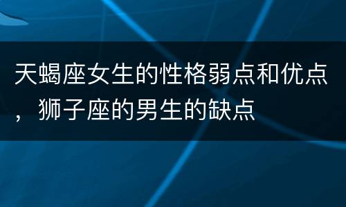 天蝎座女生的性格弱点和优点，狮子座的男生的缺点