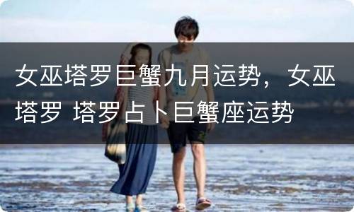 女巫塔罗巨蟹九月运势，女巫塔罗 塔罗占卜巨蟹座运势