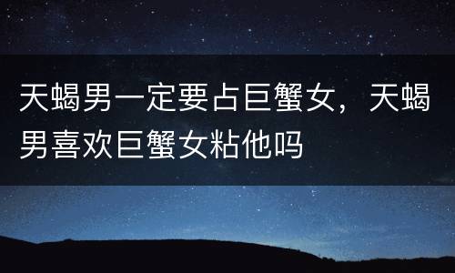 天蝎男一定要占巨蟹女，天蝎男喜欢巨蟹女粘他吗
