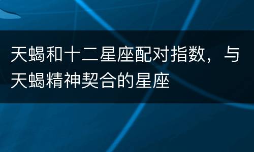 天蝎和十二星座配对指数，与天蝎精神契合的星座