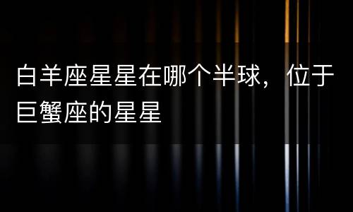 白羊座星星在哪个半球，位于巨蟹座的星星