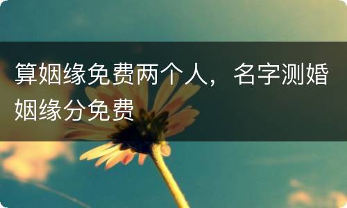 算姻缘免费两个人，名字测婚姻缘分免费