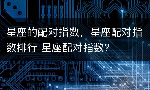 星座的配对指数，星座配对指数排行 星座配对指数?