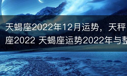 天蝎座2022年12月运势，天秤座2022 天蝎座运势2022年与整体运势