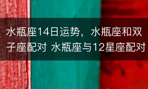 水瓶座14日运势，水瓶座和双子座配对 水瓶座与12星座配对表