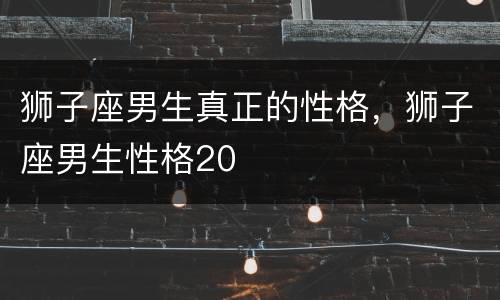 狮子座男生真正的性格，狮子座男生性格20