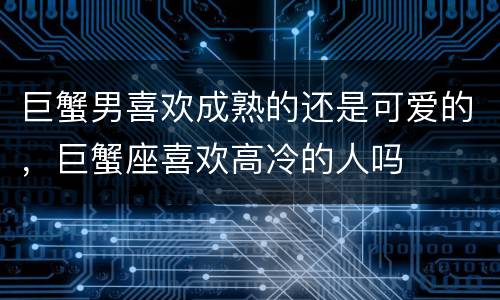巨蟹男喜欢成熟的还是可爱的，巨蟹座喜欢高冷的人吗