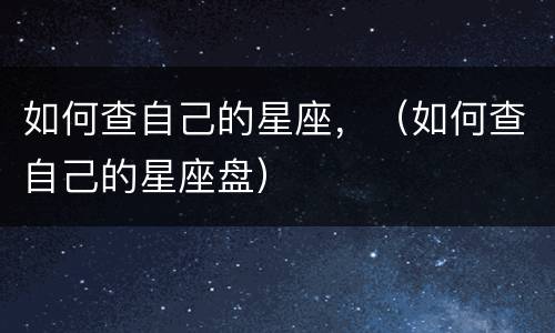 如何查自己的星座，（如何查自己的星座盘）