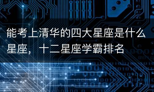 能考上清华的四大星座是什么星座，十二星座学霸排名