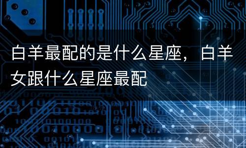 白羊最配的是什么星座，白羊女跟什么星座最配