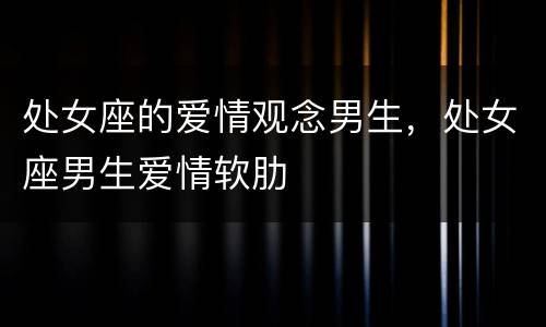 处女座的爱情观念男生，处女座男生爱情软肋