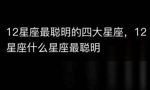 12星座最聪明的四大星座，12星座什么星座最聪明
