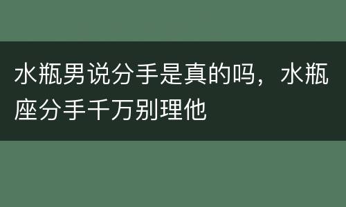 水瓶男说分手是真的吗，水瓶座分手千万别理他
