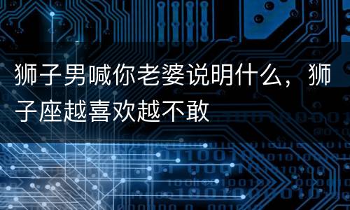 狮子男喊你老婆说明什么，狮子座越喜欢越不敢