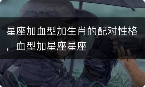 星座加血型加生肖的配对性格，血型加星座星座