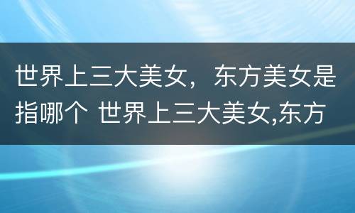 世界上三大美女，东方美女是指哪个 世界上三大美女,东方美女是指哪个城市